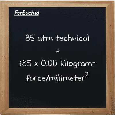How to convert atm technical to kilogram-force/milimeter<sup>2</sup>: 85 atm technical (at) is equivalent to 85 times 0.01 kilogram-force/milimeter<sup>2</sup> (kgf/mm<sup>2</sup>)